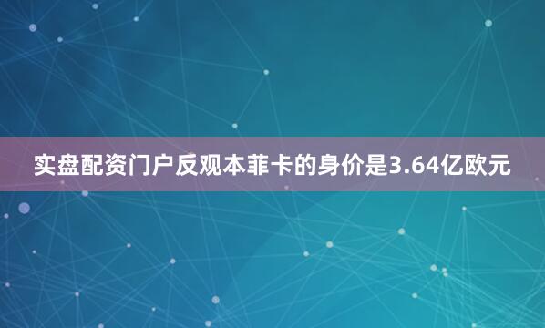 实盘配资门户反观本菲卡的身价是3.64亿欧元