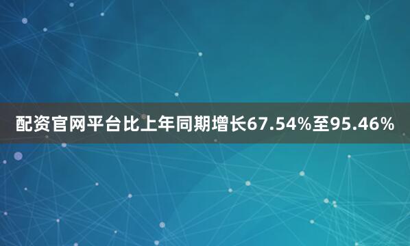配资官网平台比上年同期增长67.54%至95.46%