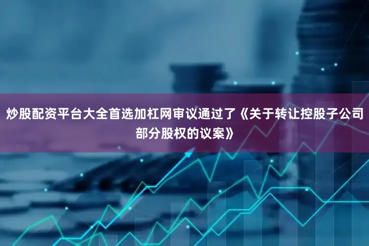 炒股配资平台大全首选加杠网审议通过了《关于转让控股子公司部分股权的议案》