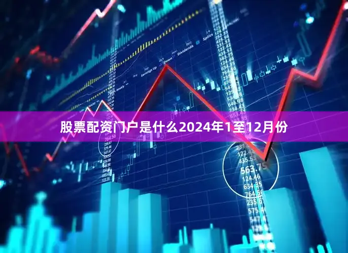 股票配资门户是什么　　2024年1至12月份