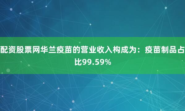 配资股票网华兰疫苗的营业收入构成为：疫苗制品占比99.59%