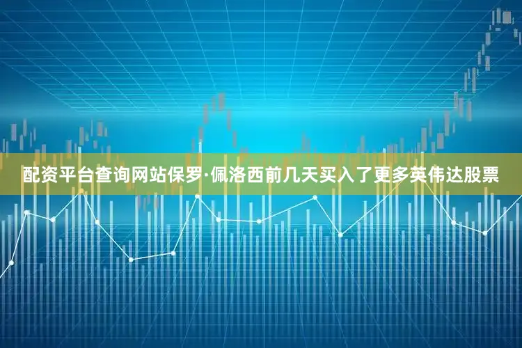 配资平台查询网站保罗·佩洛西前几天买入了更多英伟达股票