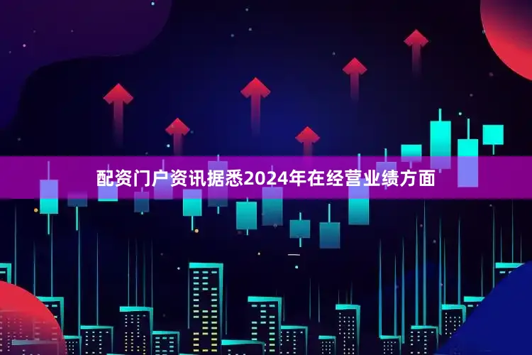 配资门户资讯据悉2024年在经营业绩方面