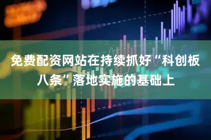 免费配资网站在持续抓好“科创板八条”落地实施的基础上