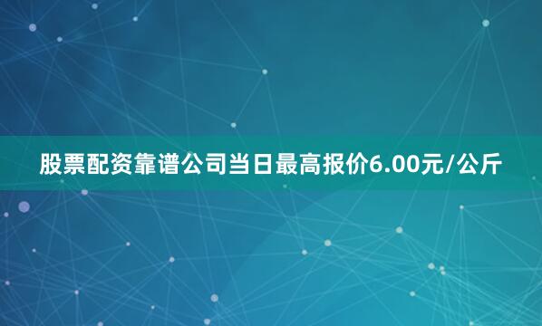 股票配资靠谱公司当日最高报价6.00元/公斤