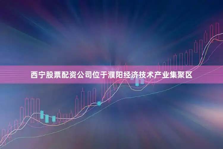 西宁股票配资公司位于濮阳经济技术产业集聚区