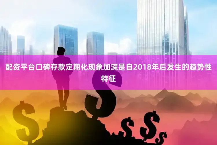配资平台口碑存款定期化现象加深是自2018年后发生的趋势性特征