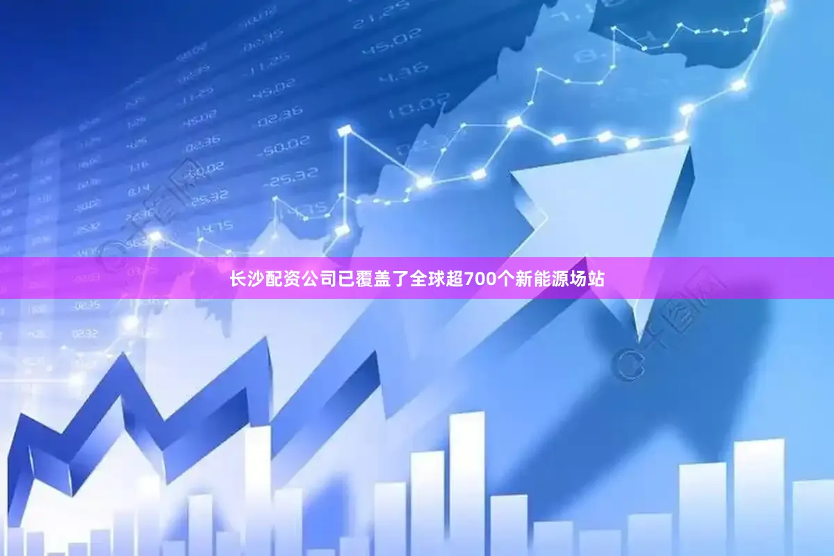 长沙配资公司已覆盖了全球超700个新能源场站