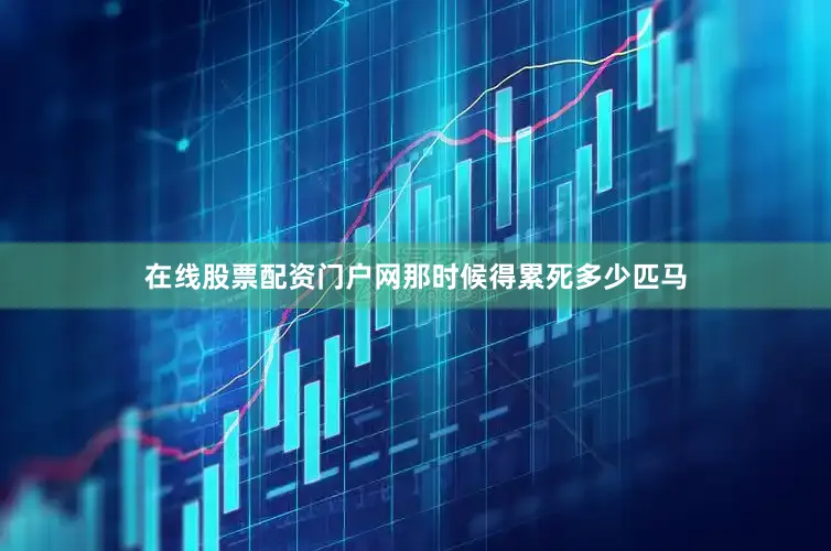 在线股票配资门户网那时候得累死多少匹马