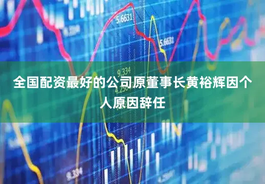 全国配资最好的公司原董事长黄裕辉因个人原因辞任