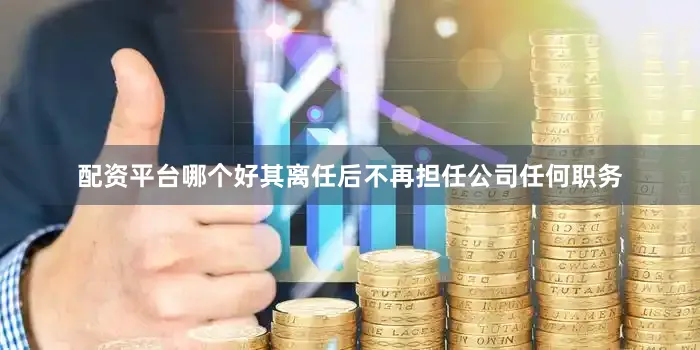 配资平台哪个好其离任后不再担任公司任何职务