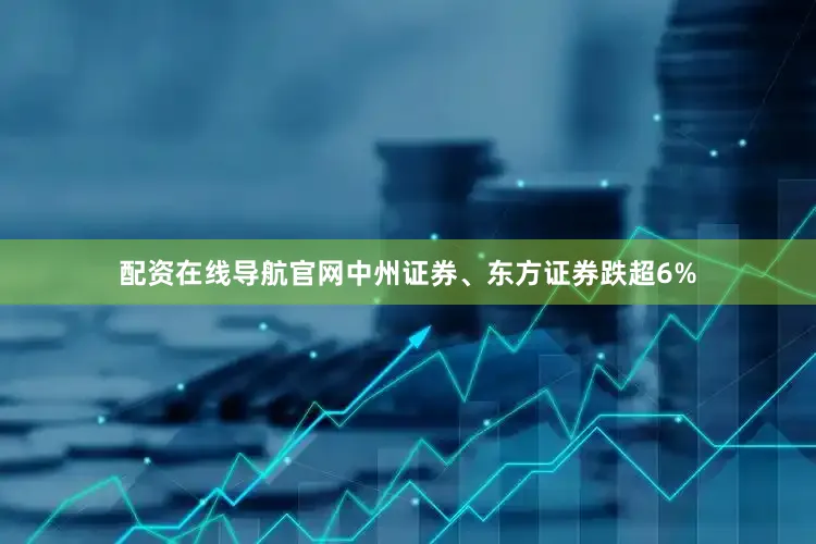 配资在线导航官网中州证券、东方证券跌超6%