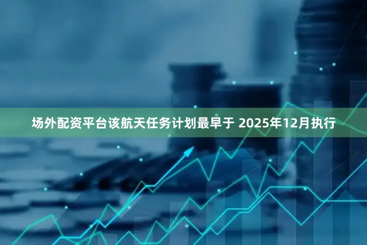 场外配资平台该航天任务计划最早于 2025年12月执行