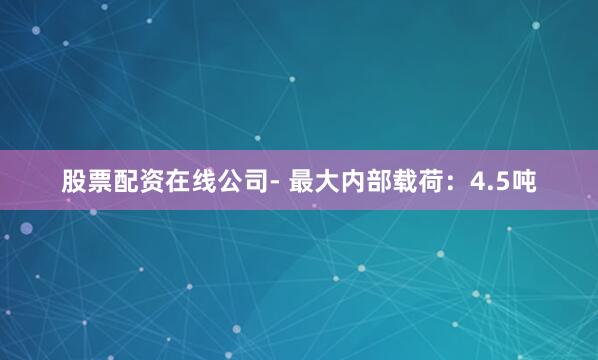 股票配资在线公司- 最大内部载荷：4.5吨