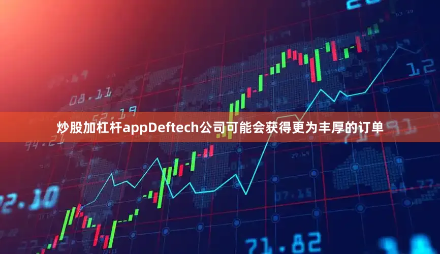 炒股加杠杆appDeftech公司可能会获得更为丰厚的订单