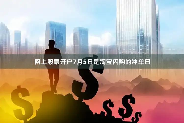 网上股票开户7月5日是淘宝闪购的冲单日