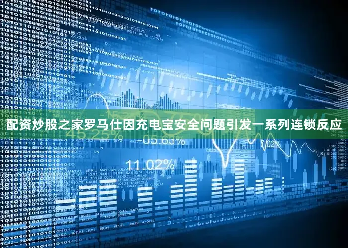 配资炒股之家罗马仕因充电宝安全问题引发一系列连锁反应