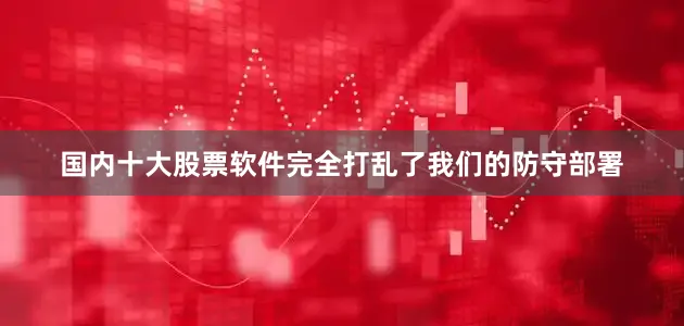 国内十大股票软件完全打乱了我们的防守部署