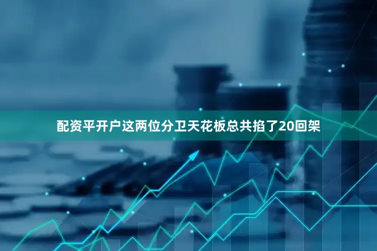 配资平开户这两位分卫天花板总共掐了20回架