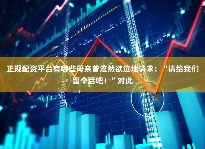 正规配资平台有哪些母亲曾泫然欲泣地请求：“请给我们留个后吧！”对此
