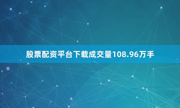 股票配资平台下载成交量108.96万手