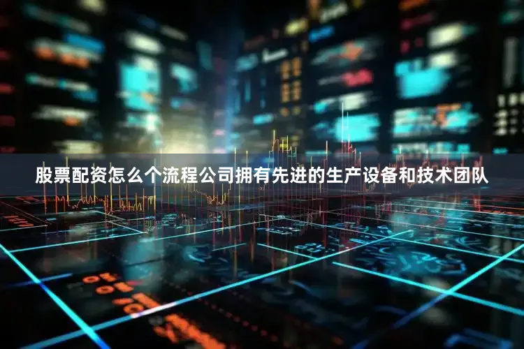 股票配资怎么个流程公司拥有先进的生产设备和技术团队
