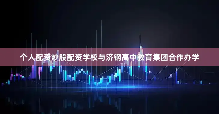 个人配资炒股配资学校与济钢高中教育集团合作办学