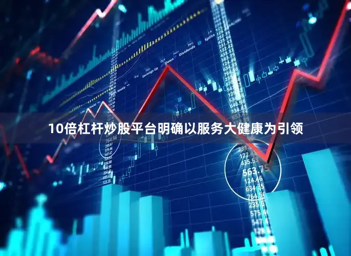 10倍杠杆炒股平台明确以服务大健康为引领