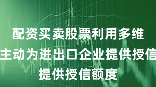配资买卖股票利用多维数据主动为进出口企业提供授信额度