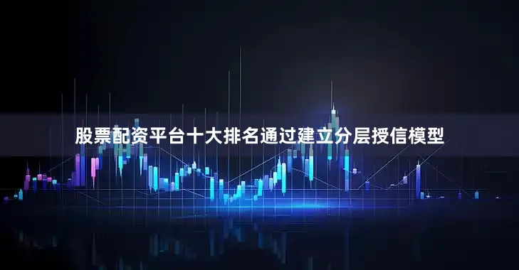 股票配资平台十大排名通过建立分层授信模型