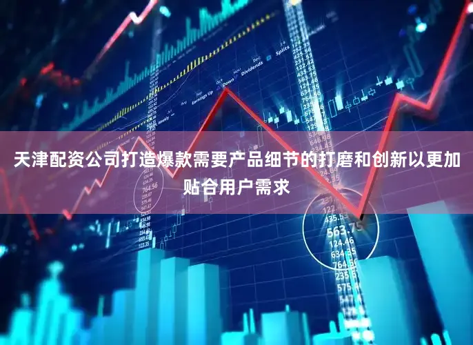 天津配资公司打造爆款需要产品细节的打磨和创新以更加贴合用户需求
