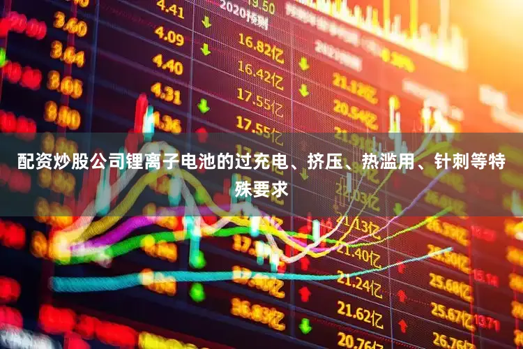 配资炒股公司锂离子电池的过充电、挤压、热滥用、针刺等特殊要求