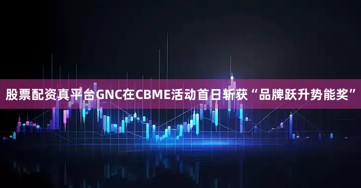 股票配资真平台GNC在CBME活动首日斩获“品牌跃升势能奖”