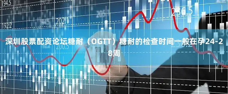 深圳股票配资论坛糖耐（OGTT）糖耐的检查时间一般在孕24-28周