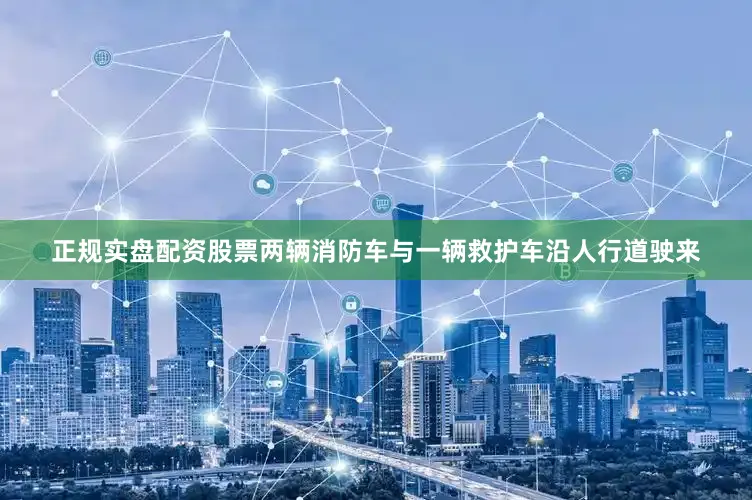 正规实盘配资股票两辆消防车与一辆救护车沿人行道驶来