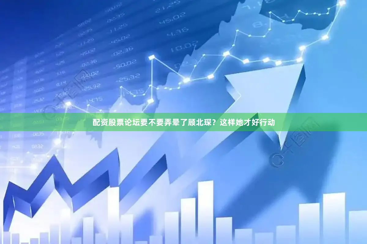 配资股票论坛要不要弄晕了顾北琛？这样她才好行动