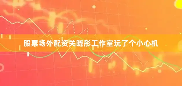 股票场外配资关晓彤工作室玩了个小心机
