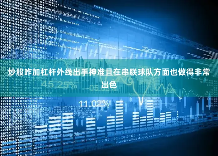 炒股咋加杠杆外线出手神准且在串联球队方面也做得非常出色