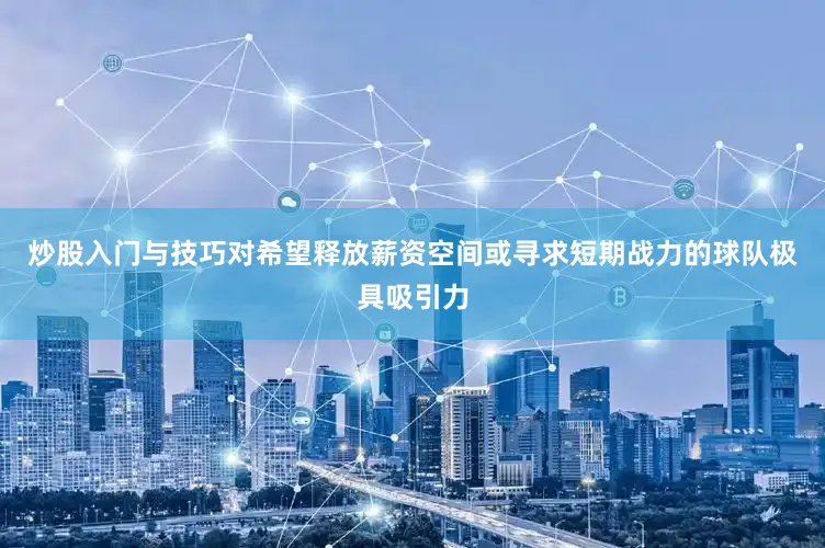 炒股入门与技巧对希望释放薪资空间或寻求短期战力的球队极具吸引力