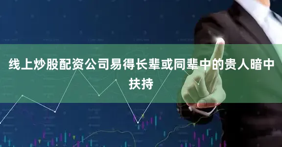 线上炒股配资公司易得长辈或同辈中的贵人暗中扶持