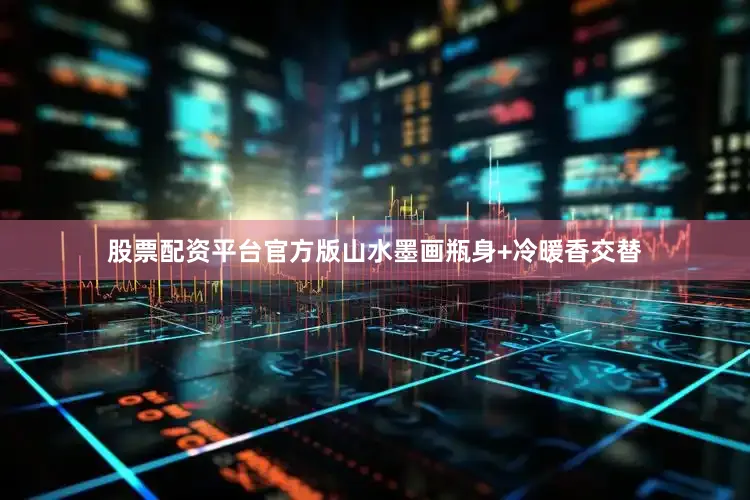 股票配资平台官方版山水墨画瓶身+冷暖香交替