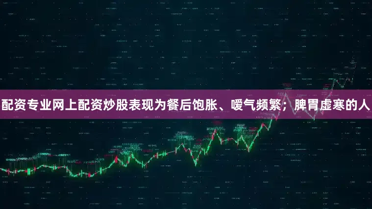 配资专业网上配资炒股表现为餐后饱胀、嗳气频繁；脾胃虚寒的人