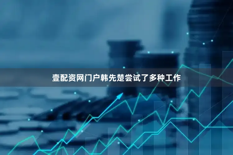 壹配资网门户韩先楚尝试了多种工作