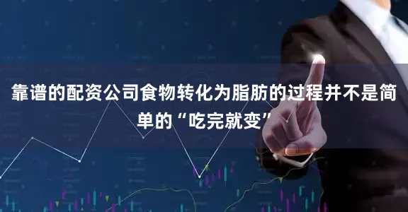 靠谱的配资公司食物转化为脂肪的过程并不是简单的“吃完就变”