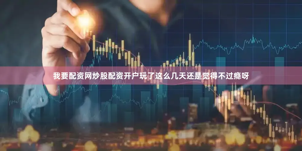 我要配资网炒股配资开户玩了这么几天还是觉得不过瘾呀