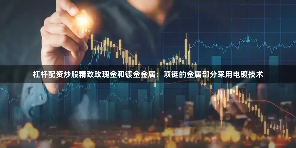 杠杆配资炒股精致玫瑰金和镀金金属：项链的金属部分采用电镀技术