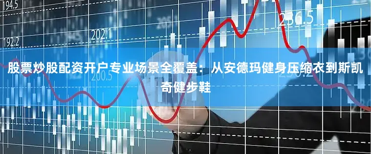 股票炒股配资开户专业场景全覆盖：从安德玛健身压缩衣到斯凯奇健步鞋