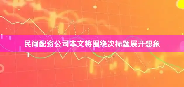 民间配资公司本文将围绕次标题展开想象