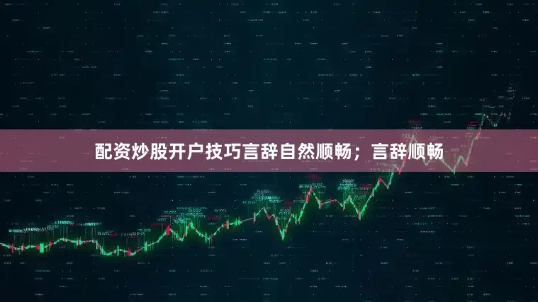 配资炒股开户技巧言辞自然顺畅；言辞顺畅