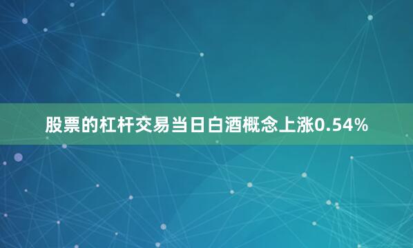 股票的杠杆交易当日白酒概念上涨0.54%